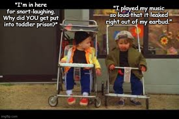 The fat one’s watchin the little one | "I played my music so loud that it leaked right out of my earbud."; "I'm in here for snort-laughing. Why did YOU get put into toddler prison?" | image tagged in kids these days,school,toddler,teachers | made w/ Imgflip meme maker