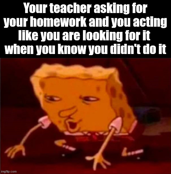Your teacher asking for your homework and you acting like you are looking for it 
when you know you didn't do it | made w/ Imgflip meme maker