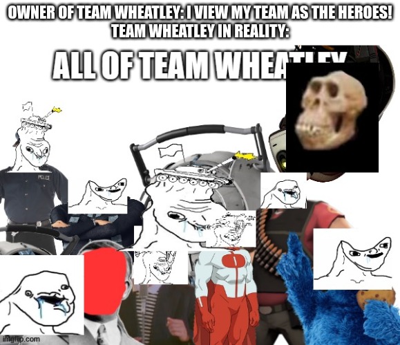 All of Team W******y | OWNER OF TEAM WHEATLEY: I VIEW MY TEAM AS THE HEROES!
TEAM WHEATLEY IN REALITY: | image tagged in all of team w y | made w/ Imgflip meme maker