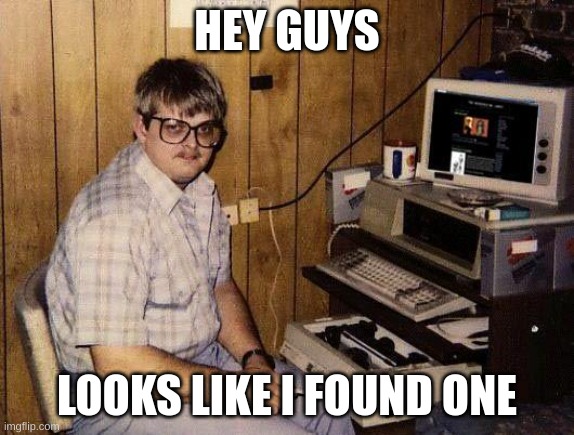 computer nerd | HEY GUYS LOOKS LIKE I FOUND ONE | image tagged in computer nerd | made w/ Imgflip meme maker