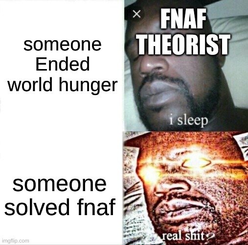 it's true | someone Ended world hunger; FNAF THEORIST; someone solved fnaf | image tagged in memes,sleeping shaq | made w/ Imgflip meme maker