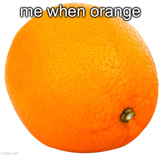 orange | me when orange | image tagged in fresh memes,funny,memes | made w/ Imgflip meme maker