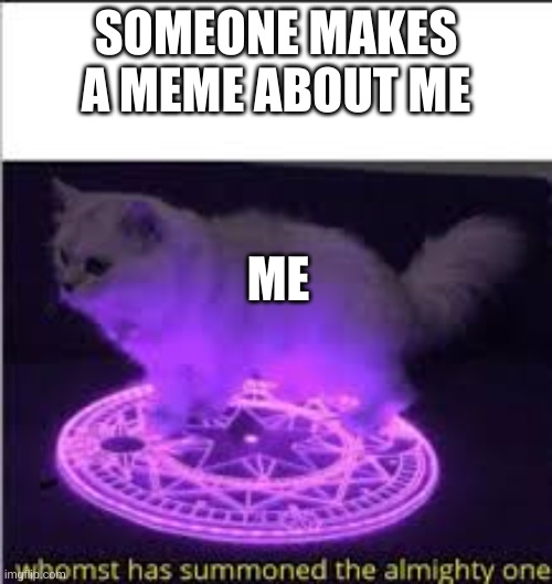 i always find out | SOMEONE MAKES A MEME ABOUT ME; ME | image tagged in whomst has summoned the almighty one | made w/ Imgflip meme maker