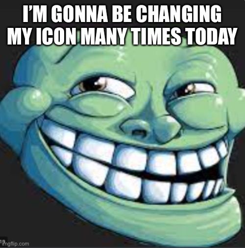 troll | I’M GONNA BE CHANGING MY ICON MANY TIMES TODAY | image tagged in troll | made w/ Imgflip meme maker