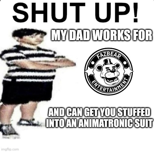 Send this to some cringe posting mf | MY DAD WORKS FOR; AND CAN GET YOU STUFFED INTO AN ANIMATRONIC SUIT | image tagged in shut up my dad works for | made w/ Imgflip meme maker