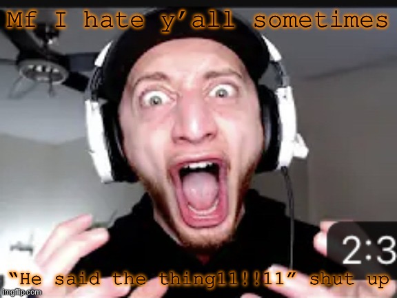 My honest reaction | Mf I hate y’all sometimes; “He said the thing11!!11” shut up | image tagged in my honest reaction | made w/ Imgflip meme maker