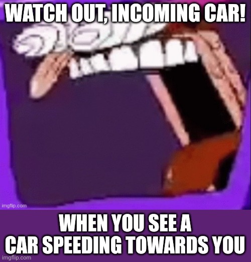 Ai idea | WATCH OUT, INCOMING CAR! WHEN YOU SEE A CAR SPEEDING TOWARDS YOU | image tagged in memes,pizza tower,cars | made w/ Imgflip meme maker