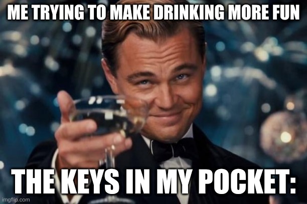 the keys wanted too :skull: | ME TRYING TO MAKE DRINKING MORE FUN; THE KEYS IN MY POCKET: | image tagged in memes,leonardo dicaprio cheers | made w/ Imgflip meme maker