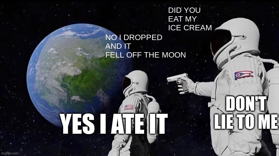 Always Has Been Meme | DID YOU EAT MY ICE CREAM; NO I DROPPED AND IT FELL OFF THE MOON; DON'T LIE TO ME; YES I ATE IT | image tagged in memes,always has been | made w/ Imgflip meme maker