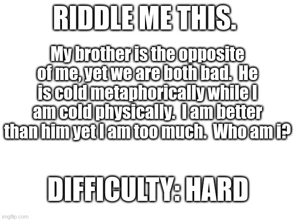 Riddle me this batmen! (multiple) | RIDDLE ME THIS. My brother is the opposite of me, yet we are both bad.  He is cold metaphorically while I am cold physically.  I am better than him yet I am too much.  Who am i? DIFFICULTY: HARD | image tagged in riddle,fantoccio,silly | made w/ Imgflip meme maker