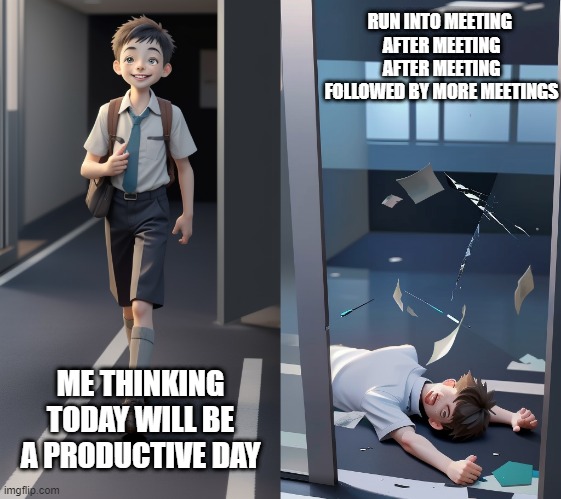 Today will be a productive day | RUN INTO MEETING 
AFTER MEETING
AFTER MEETING
FOLLOWED BY MORE MEETINGS; ME THINKING TODAY WILL BE A PRODUCTIVE DAY | image tagged in productivity,work,artificial intelligence,meeting,meetings,boardroom meeting suggestion | made w/ Imgflip meme maker