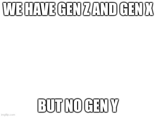 i tho | WE HAVE GEN Z AND GEN X; BUT NO GEN Y | image tagged in idk | made w/ Imgflip meme maker