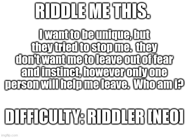 Riddle me this, ahah!  no one will get this! | RIDDLE ME THIS. I want to be unique, but they tried to stop me.  they don't want me to leave out of fear and instinct, however only one person will help me leave.  Who am i? DIFFICULTY: RIDDLER [NEO] | image tagged in fantoccio,riddle | made w/ Imgflip meme maker