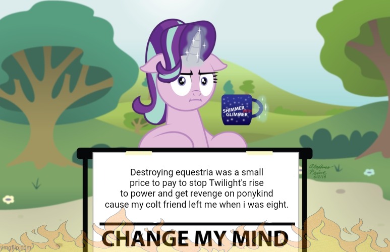 Starlight Glimmer | Destroying equestria was a small price to pay to stop Twilight's rise to power and get revenge on ponykind cause my colt friend left me when i was eight. | image tagged in starlight change my mind mlp,starlight glimmer | made w/ Imgflip meme maker
