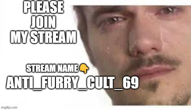 Bro Please Bro | PLEASE JOIN MY STREAM; STREAM NAME👇; ANTI_FURRY_CULT_69 | image tagged in bro please bro | made w/ Imgflip meme maker