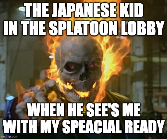 ghost rider | THE JAPANESE KID IN THE SPLATOON LOBBY; WHEN HE SEE'S ME WITH MY SPEACIAL READY | image tagged in ghost rider,splatoon | made w/ Imgflip meme maker