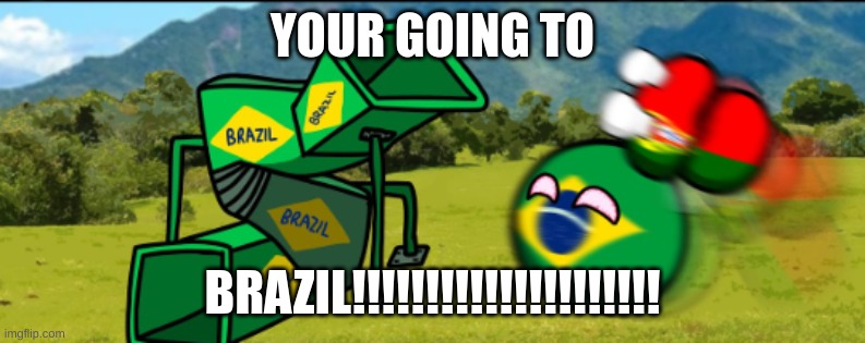 countryballs your going 2 brazil | YOUR GOING TO BRAZIL!!!!!!!!!!!!!!!!!!!!! | image tagged in countryballs your going 2 brazil | made w/ Imgflip meme maker