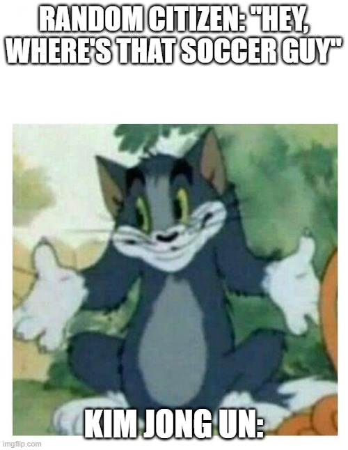 IDK Tom Template | RANDOM CITIZEN: "HEY, WHERE'S THAT SOCCER GUY" KIM JONG UN: | image tagged in idk tom template | made w/ Imgflip meme maker