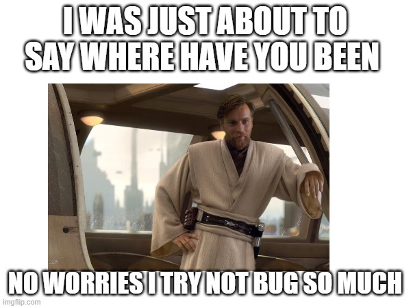 I WAS JUST ABOUT TO SAY WHERE HAVE YOU BEEN; NO WORRIES I TRY NOT BUG SO MUCH | made w/ Imgflip meme maker