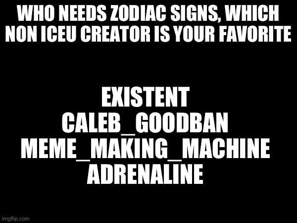 Who is your favorite (besides iceu lol) | WHO NEEDS ZODIAC SIGNS, WHICH NON ICEU CREATOR IS YOUR FAVORITE; EXISTENT
CALEB_GOODBAN
MEME_MAKING_MACHINE
ADRENALINE | image tagged in iceu,signs,favorites | made w/ Imgflip meme maker