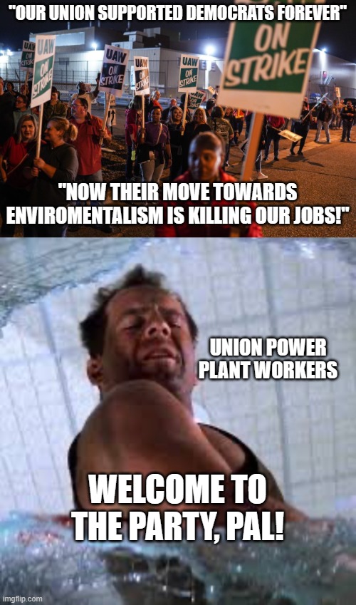 Unions betrayed by the Democrats | "OUR UNION SUPPORTED DEMOCRATS FOREVER"; "NOW THEIR MOVE TOWARDS ENVIROMENTALISM IS KILLING OUR JOBS!"; UNION POWER PLANT WORKERS; WELCOME TO THE PARTY, PAL! | image tagged in 2019 united auto workers' strike 3,die hard welcome to the party pal | made w/ Imgflip meme maker