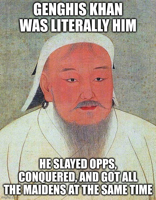 Genghis Khan Quote | GENGHIS KHAN WAS LITERALLY HIM; HE SLAYED OPPS, CONQUERED, AND GOT ALL THE MAIDENS AT THE SAME TIME | image tagged in genghis khan quote | made w/ Imgflip meme maker
