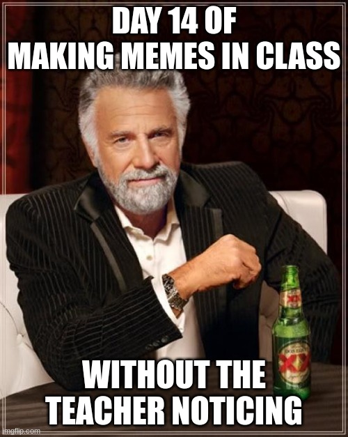 day 14 (week 4, first day in middle school stream) | DAY 14 OF MAKING MEMES IN CLASS; WITHOUT THE TEACHER NOTICING | image tagged in memes,the most interesting man in the world | made w/ Imgflip meme maker