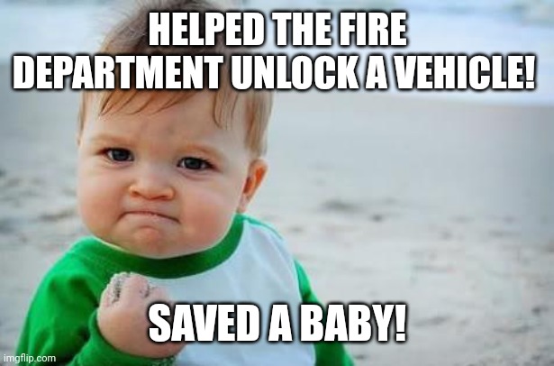 Save the baby! | HELPED THE FIRE DEPARTMENT UNLOCK A VEHICLE! SAVED A BABY! | image tagged in fist pump baby | made w/ Imgflip meme maker