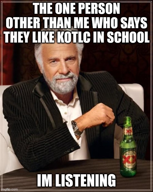 Kotlc meme | THE ONE PERSON OTHER THAN ME WHO SAYS THEY LIKE KOTLC IN SCHOOL; IM LISTENING | image tagged in memes,the most interesting man in the world,kotlc | made w/ Imgflip meme maker