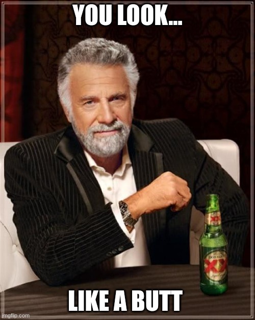 Its true lol | YOU LOOK... LIKE A BUTT | image tagged in memes,the most interesting man in the world | made w/ Imgflip meme maker