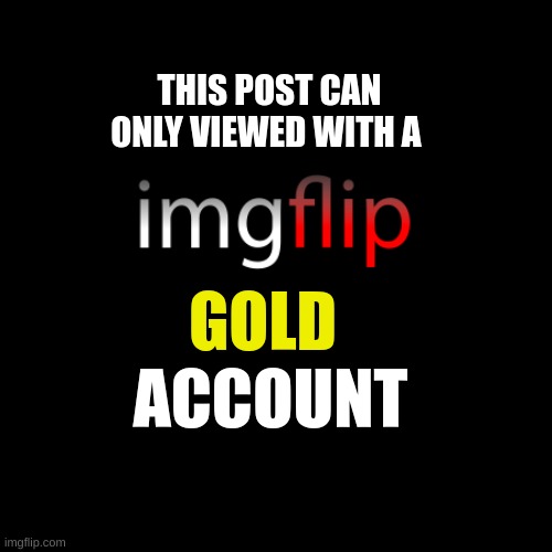 THIS POST CAN ONLY VIEWED WITH A; GOLD; ACCOUNT | made w/ Imgflip meme maker