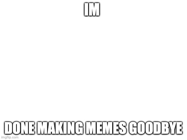 RETRING | IM; DONE MAKING MEMES GOODBYE | image tagged in funny | made w/ Imgflip meme maker