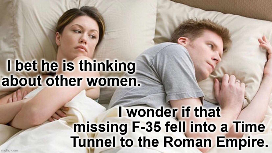 What happens when 'woke' takes over the Military. | I bet he is thinking about other women. I wonder if that missing F-35 fell into a Time Tunnel to the Roman Empire. | image tagged in i bet he's thinking about other women,joe biden,incompetence | made w/ Imgflip meme maker