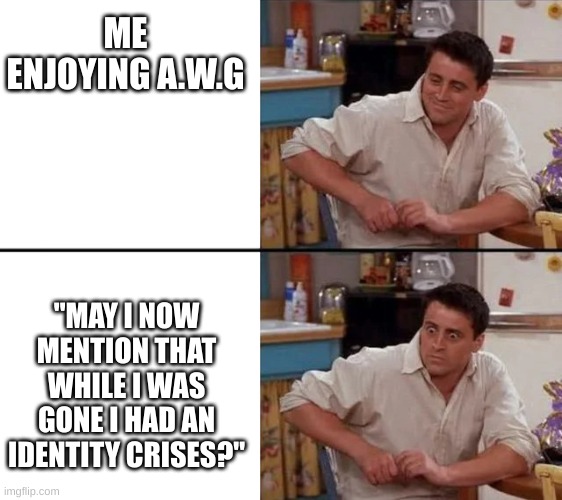 HUH?!? | ME ENJOYING A.W.G; "MAY I NOW MENTION THAT WHILE I WAS GONE I HAD AN IDENTITY CRISES?" | image tagged in surprised joey,nightcove | made w/ Imgflip meme maker