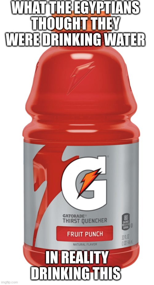 red gatorade | WHAT THE EGYPTIANS THOUGHT THEY WERE DRINKING WATER; IN REALITY DRINKING THIS | image tagged in red gatorade | made w/ Imgflip meme maker
