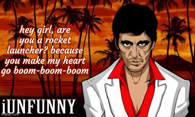 iUnFunny's Scarface template | hey girl, are you a rocket launcher? because you make my heart go boom-boom-boom | image tagged in iunfunny's scarface template | made w/ Imgflip meme maker