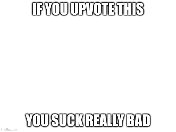 IF YOU UPVOTE THIS; YOU SUCK REALLY BAD | image tagged in upvotes | made w/ Imgflip meme maker