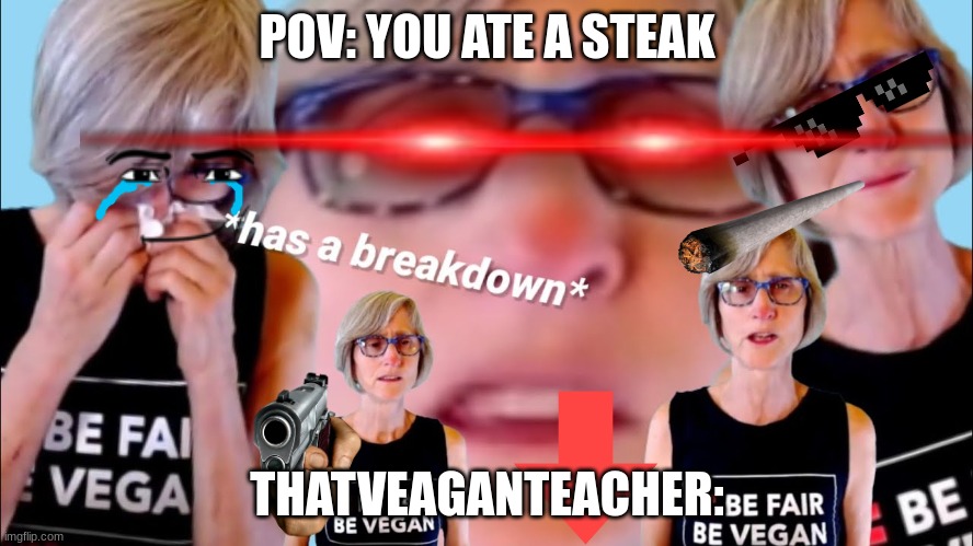 thatveaganteacher | POV: YOU ATE A STEAK; THATVEAGANTEACHER: | image tagged in that vegan teacher,vegans do everthing better even fart,funny memes,dank memes | made w/ Imgflip meme maker
