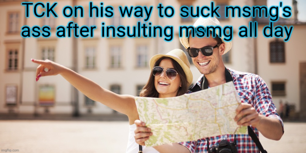 Tourists | TCK on his way to suck msmg's ass after insulting msmg all day | image tagged in tourists | made w/ Imgflip meme maker