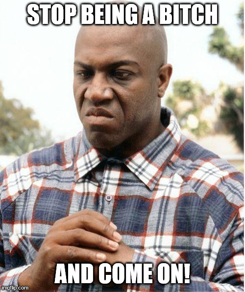 debo | STOP BEING A BITCH; AND COME ON! | image tagged in debo | made w/ Imgflip meme maker
