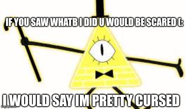 I WOULD SAY IM PRETTY CURSED IF YOU SAW WHATB I DID U WOULD BE SCARED (: | made w/ Imgflip meme maker