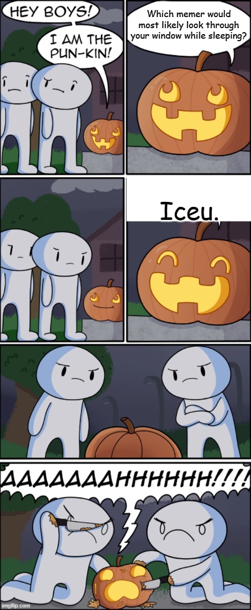 yet another one | Which memer would most likely look through your window while sleeping? Iceu. | image tagged in pun-kin,spooky month,iceu | made w/ Imgflip meme maker