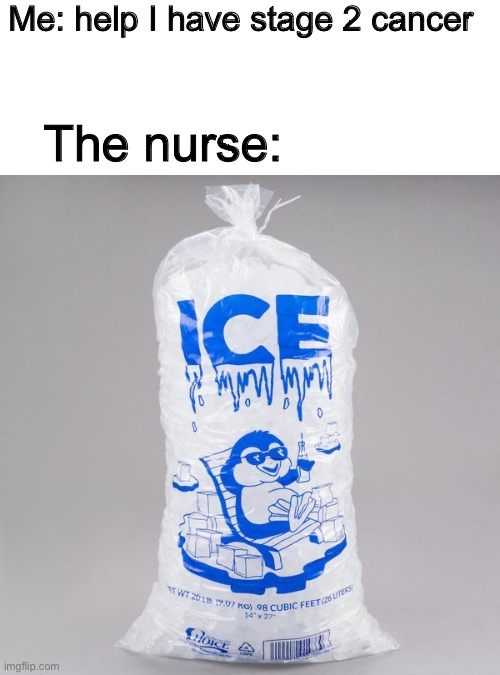 Why is this true | Me: help I have stage 2 cancer; The nurse: | image tagged in bag of ice,school,true,memes,funny | made w/ Imgflip meme maker