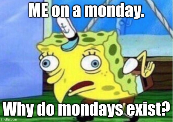 Mocking Spongebob | ME on a monday. Why do mondays exist? | image tagged in memes,mocking spongebob | made w/ Imgflip meme maker