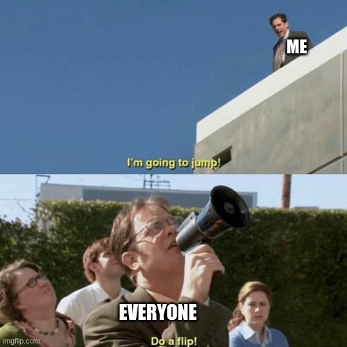 my life be like | ME; EVERYONE | image tagged in im going to jump do a flip | made w/ Imgflip meme maker