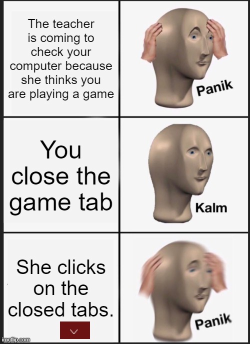 game | The teacher is coming to check your computer because she thinks you are playing a game; You close the game tab; She clicks on the closed tabs. | image tagged in memes,panik kalm panik,video games,school | made w/ Imgflip meme maker