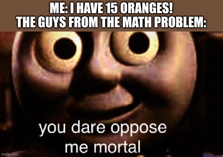 "Bob has  245 oranges...-" Hold up, how many oranges? | ME: I HAVE 15 ORANGES!
THE GUYS FROM THE MATH PROBLEM: | image tagged in you dare oppose me mortal,oranges | made w/ Imgflip meme maker