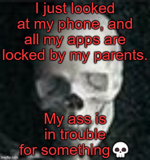 . | I just looked at my phone, and all my apps are locked by my parents. My ass is in trouble for something💀 | image tagged in skull | made w/ Imgflip meme maker