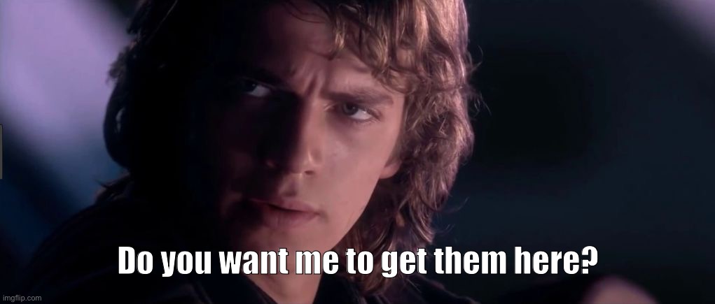 Anakin - Possible to learn this power? | Do you want me to get them here? | image tagged in anakin - possible to learn this power | made w/ Imgflip meme maker