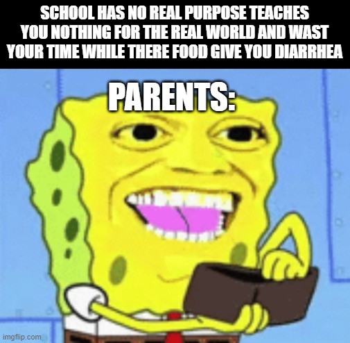 FACTS!!! | SCHOOL HAS NO REAL PURPOSE TEACHES YOU NOTHING FOR THE REAL WORLD AND WAST YOUR TIME WHILE THERE FOOD GIVE YOU DIARRHEA; PARENTS: | image tagged in spongebob money | made w/ Imgflip meme maker